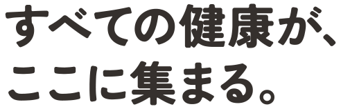 すべての健康が、ここに集まる